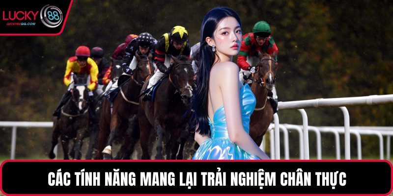 Các tính năng mang lại trải nghiệm chân thực