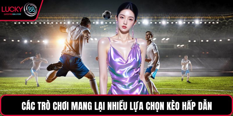 Các trò chơi mang lại nhiều lựa chọn kèo hấp dẫn