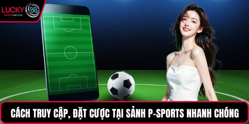 Cách truy cập, đặt cược tại sảnh P-Sports nhanh chóng