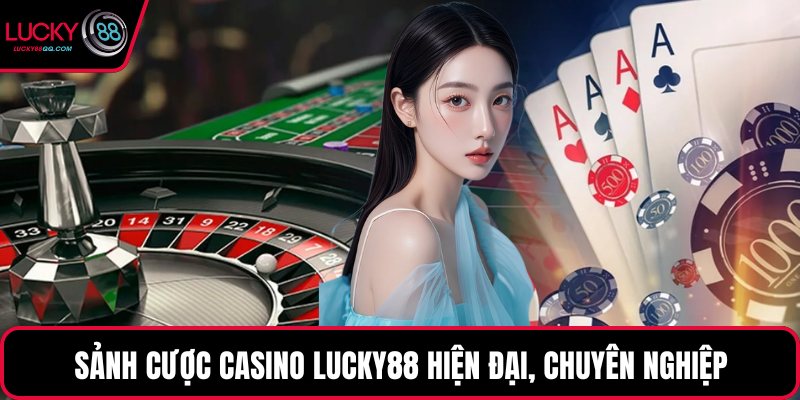 Sảnh cược Casino Lucky88 hiện đại, chuyên nghiệp