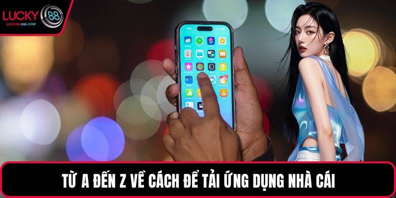Từ A đến Z về cách để tải ứng dụng nhà cái